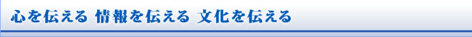 心を伝える 情報を伝える 文化を伝える