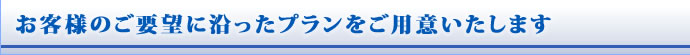 お客様のご要望に沿ったプランをご用意いたします