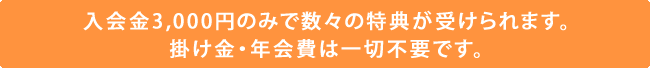 入会金3,000円のみで数々の特典が受けられます。掛け金・年会費は一切不要です。