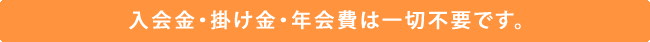 入会金・掛け金・年会費は一切不要です。