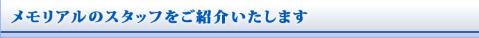 メモリアルのスタッフをご紹介いたします